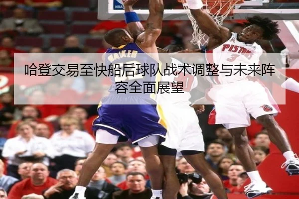 哈登交易至快船后球队战术调整与未来阵容全面展望
